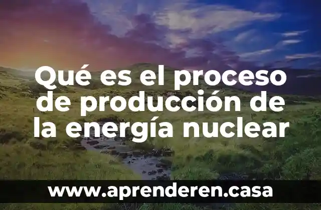 Qué es el proceso de producción de la energía nuclear