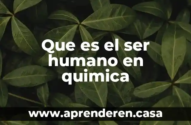 Que es el ser humano en quimica