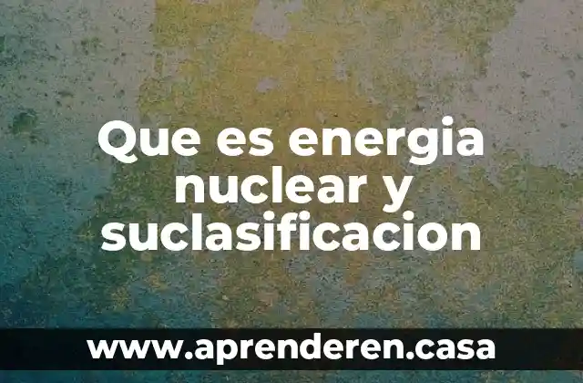 Que es energia nuclear y suclasificacion