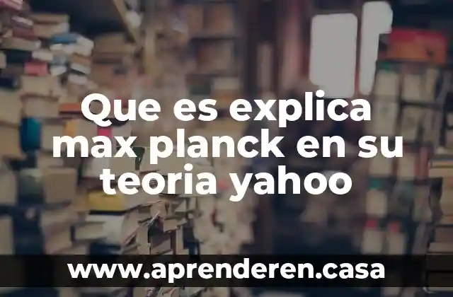 Que es explica max planck en su teoria yahoo