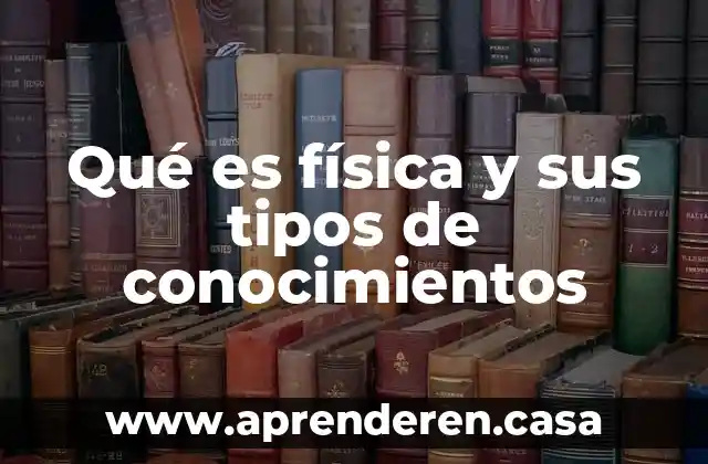 Qué es física y sus tipos de conocimientos