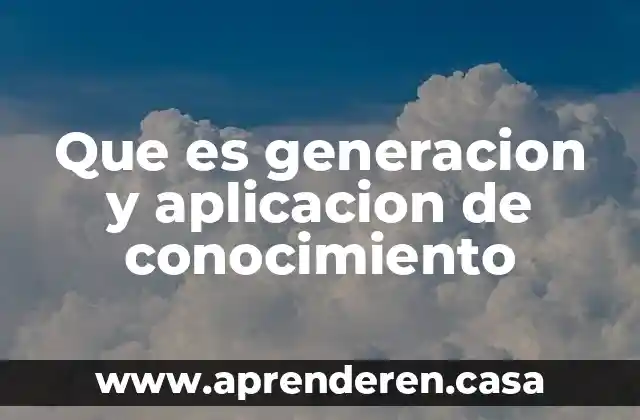Que es generacion y aplicacion de conocimiento