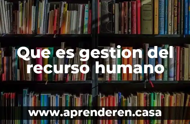 Que es un recurso humano capacitado 6 Que es gestion del recurso humano