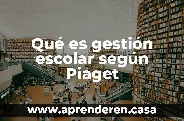 Qué es gestión escolar según Piaget