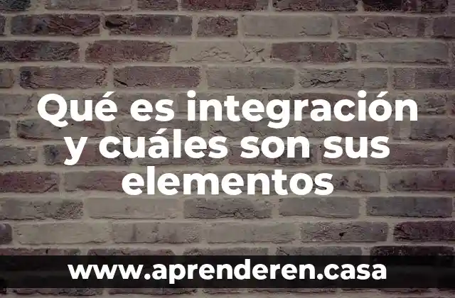 Qué es integración y cuáles son sus elementos