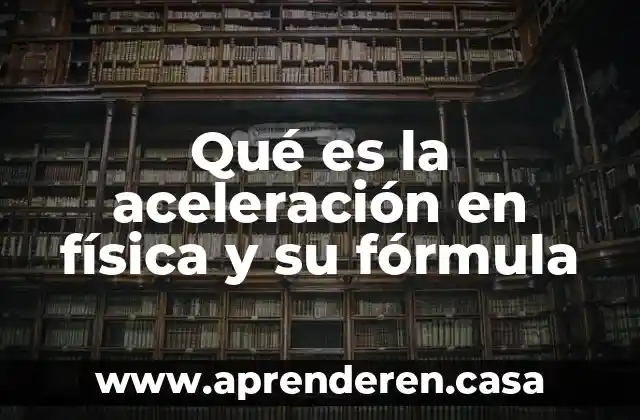 Qué es la aceleración en física y su fórmula