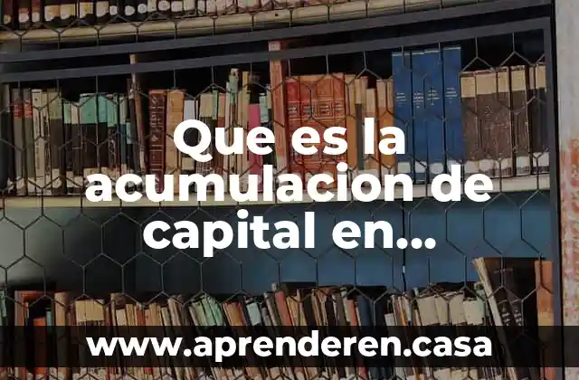 Qué es la composición orgánica de capital 5 Que es la acumulacion de capital en economia