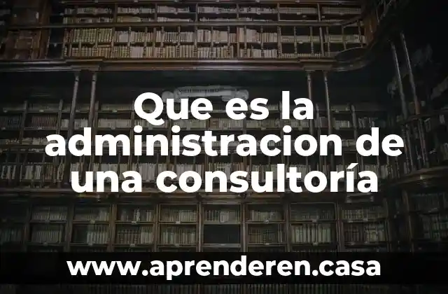 Que es el concepto temas de administracion 3 Que es la administracion de una consultoría