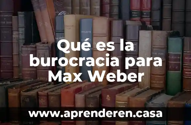 Qué es la burocracia para Max Weber