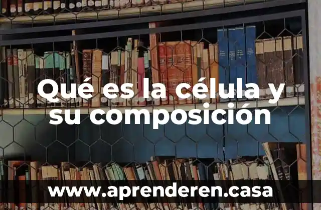 Qué es la célula y su composición
