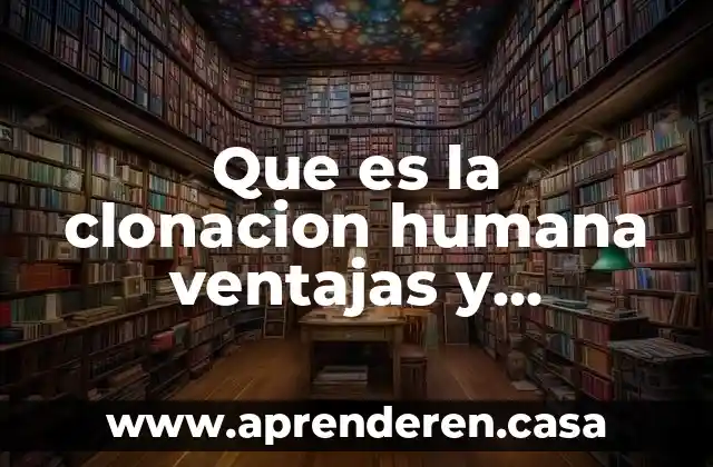 Que es la clonacion humana ventajas y desventajas