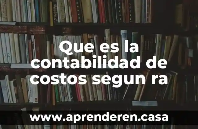 Qué es la contabilidad en costos 5 Que es la contabilidad de costos segun ra