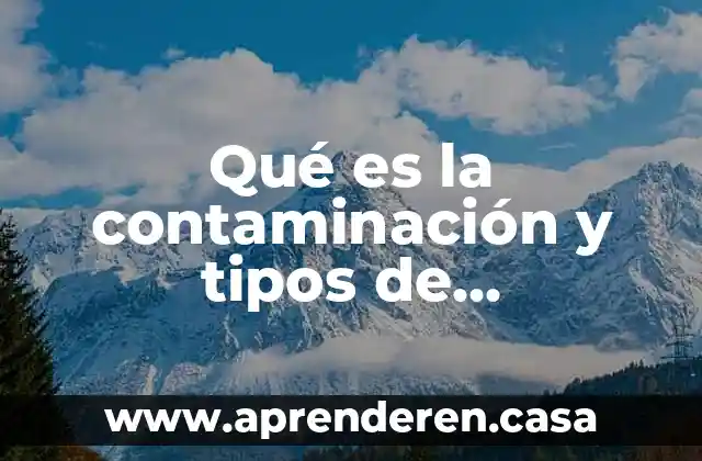 Qué es la contaminación y tipos de contaminantes