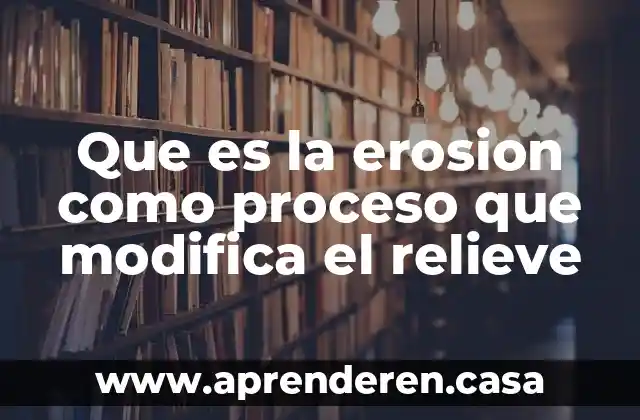 Que es la erosion como proceso que modifica el relieve