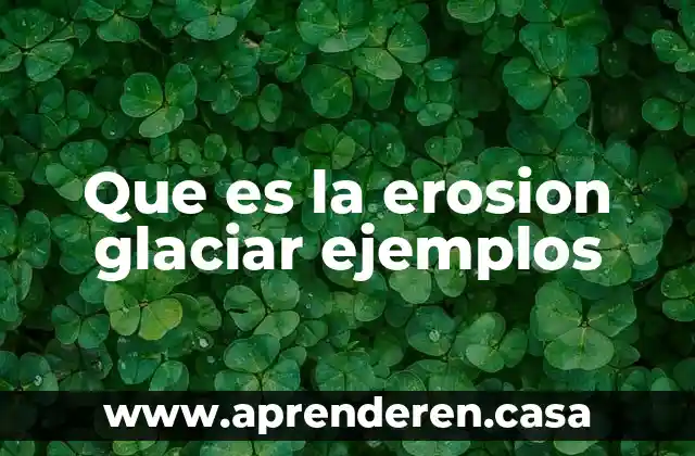 Que es la erosion glaciar ejemplos