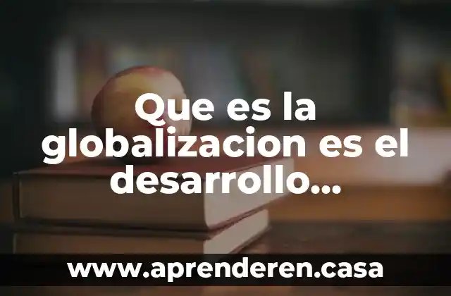 Que es la globalizacion es el desarrollo alcanzado