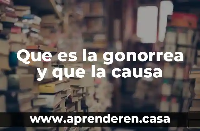 Que es la gonorrea y que la causa