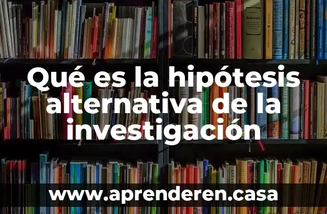 Qué es la hipótesis alternativa de la investigación