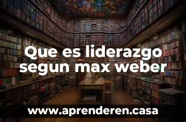 Que es liderazgo segun max weber