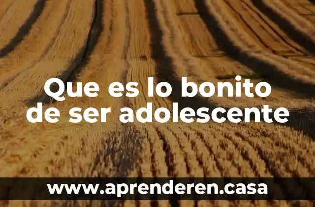 Que es lo bonito de ser adolescente