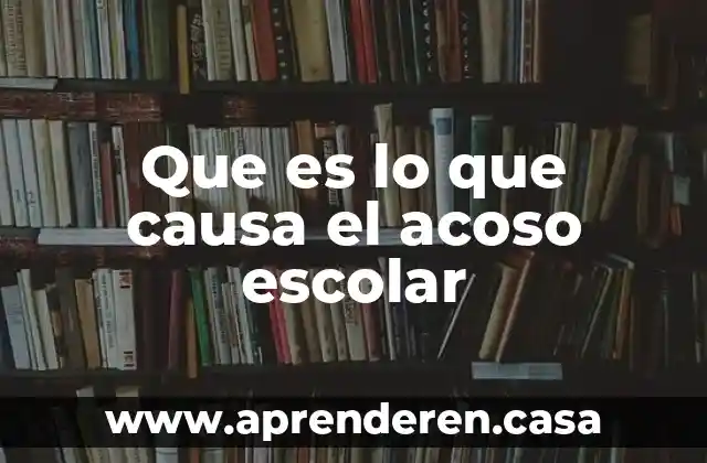 Investiga que es causa 5 Que es lo que causa el acoso escolar