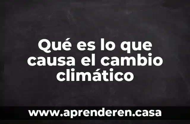 Qué es lo que causa el cambio climático