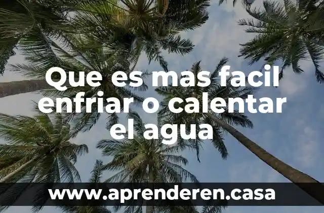 Que es mas facil enfriar o calentar el agua