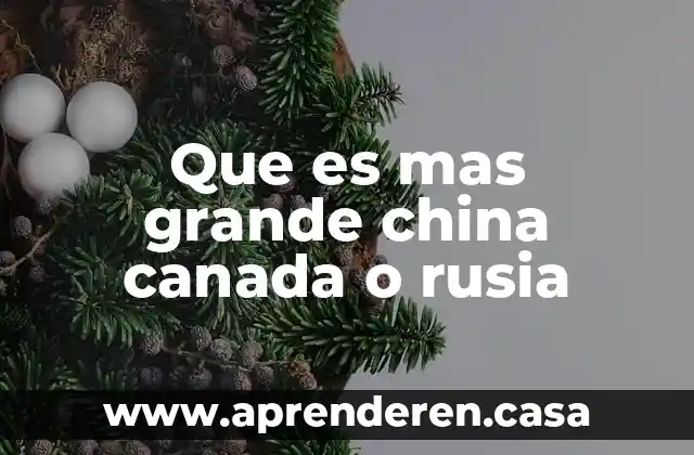 Que es mas grande china canada o rusia