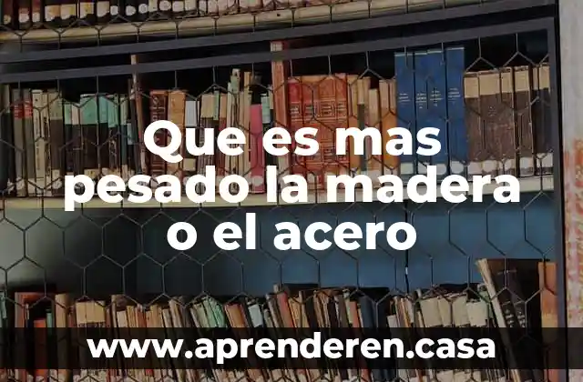Que es mas pesado la madera o el acero