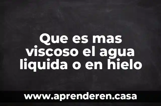 Que es mas viscoso el agua liquida o en hielo