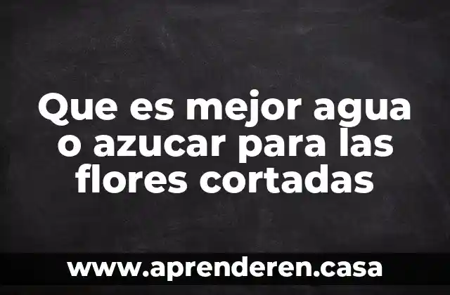 Que es mejor agua o azucar para las flores cortadas