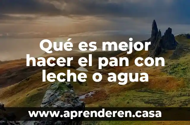 Qué es mejor hacer el pan con leche o agua