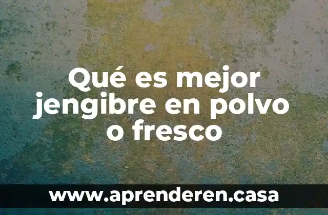 Qué es mejor jengibre en polvo o fresco