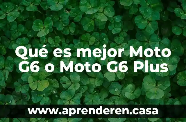 Qué es mejor Moto G6 o Moto G6 Plus