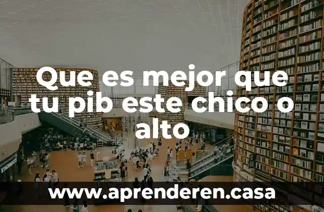 Que es mejor que tu pib este chico o alto
