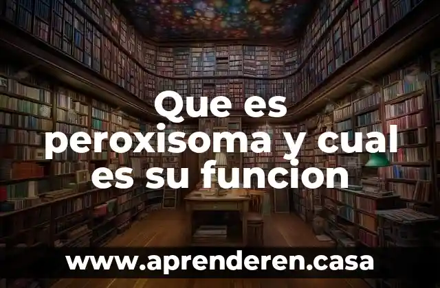 Que es peroxisoma y cual es su funcion