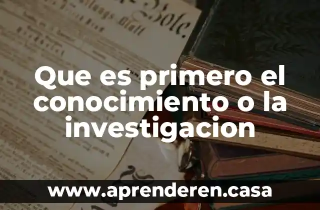 Que es primero el conocimiento o la investigacion