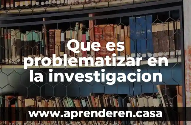 Investigación dialecto-constructiva que es 4 Que es problematizar en la investigacion