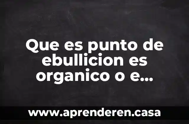 Que es punto de ebullicion es organico o e inorganico
