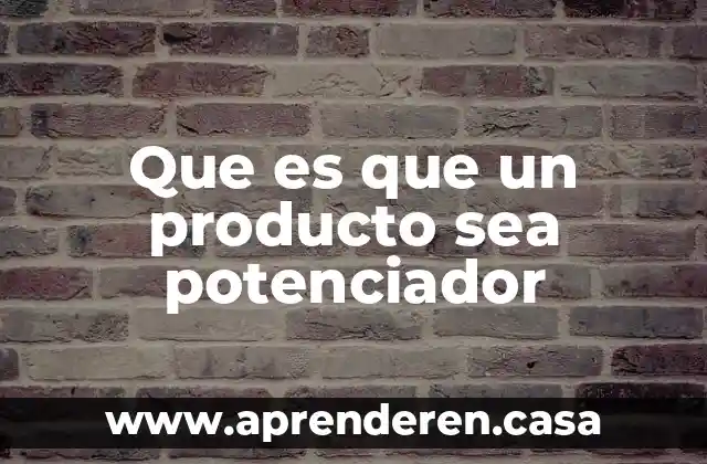 Que es que un producto sea potenciador