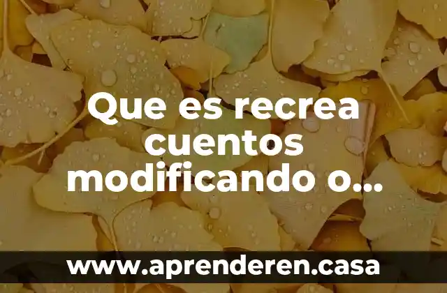Que es recrea cuentos modificando o agregando personajes y sucesos