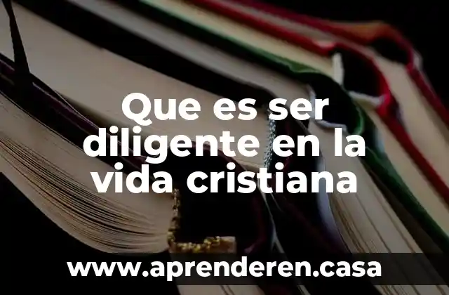 Que es ser diligente en la vida cristiana