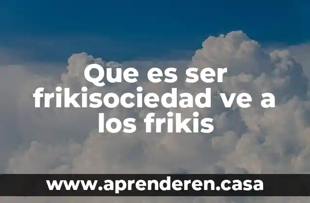 Que es ser frikisociedad ve a los frikis