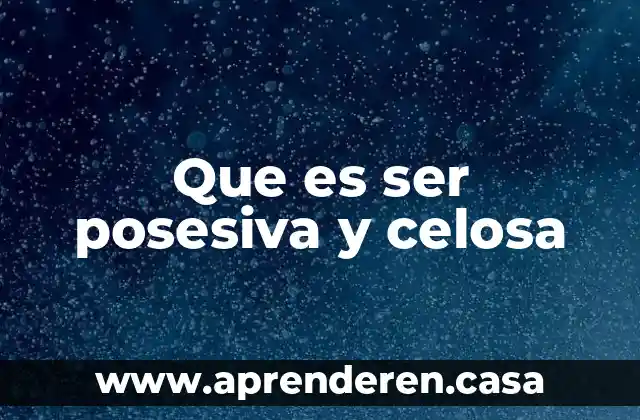 Que es ser posesiva y celosa