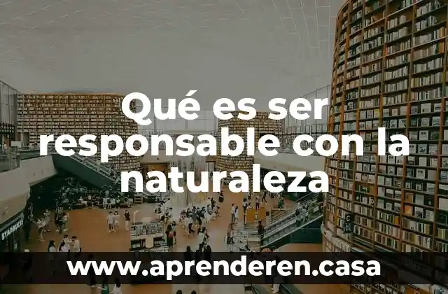 Qué es ser responsable con la naturaleza