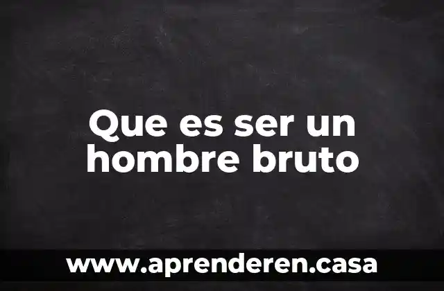 Que es ser un hombre bruto
