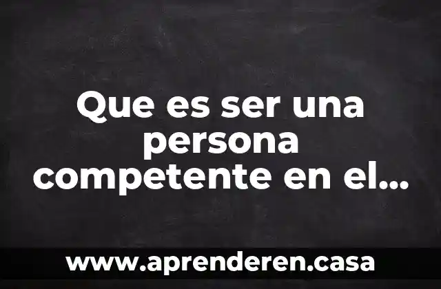 Que es ser una persona competente en el mundo laboral