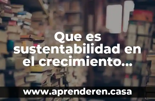 Que es sustentabilidad en el crecimiento economico