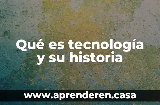 Qué es tecnología y su historia