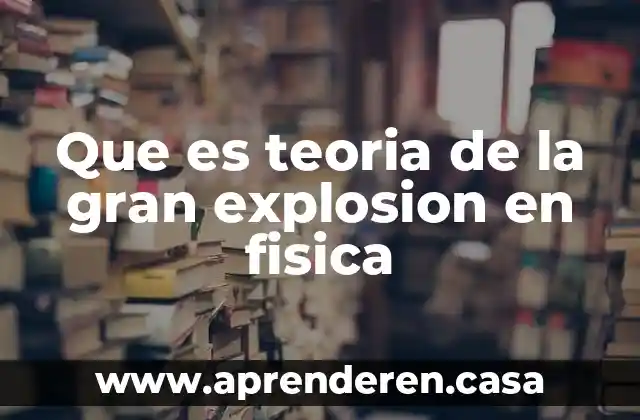 Que es teoria de la gran explosion en fisica